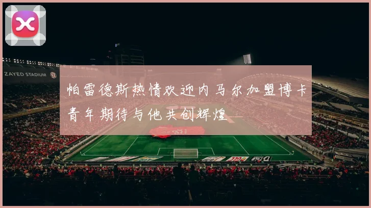 帕雷德斯热情欢迎内马尔加盟博卡青年期待与他共创辉煌