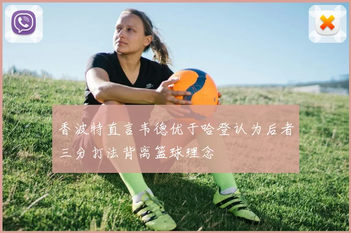 香波特直言韦德优于哈登认为后者三分打法背离篮球理念