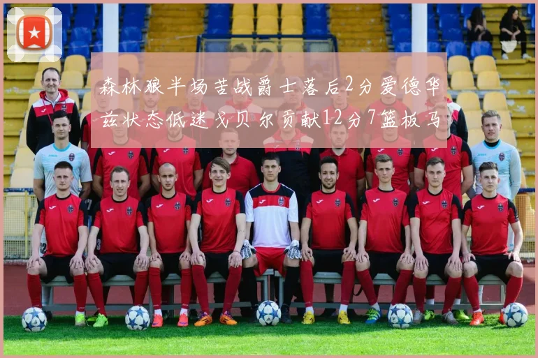 森林狼半场苦战爵士落后2分爱德华兹状态低迷戈贝尔贡献12分7篮板马卡表现抢眼拿下15分