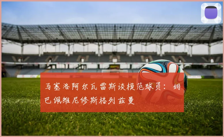 马塞洛阿尔瓦雷斯谈模范球员：姆巴佩维尼修斯格列兹曼
