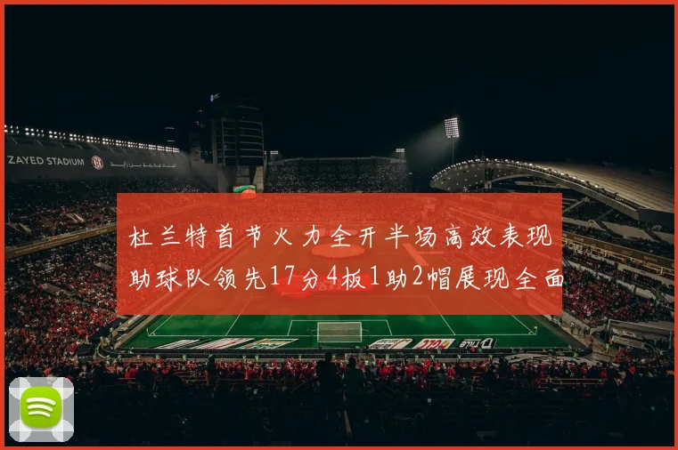 杜兰特首节火力全开半场高效表现助球队领先17分4板1助2帽展现全面能力