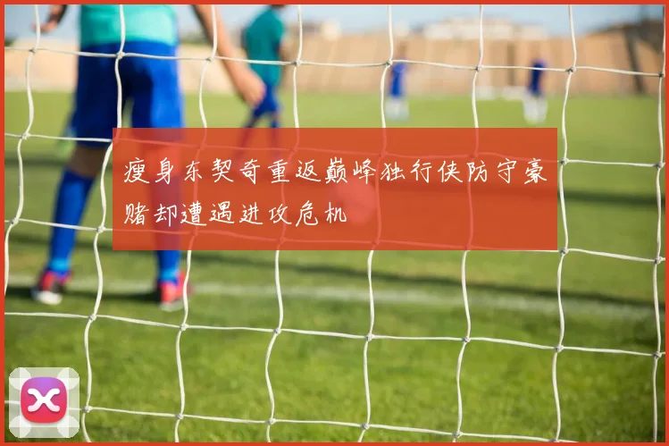 瘦身东契奇重返巅峰独行侠防守豪赌却遭遇进攻危机