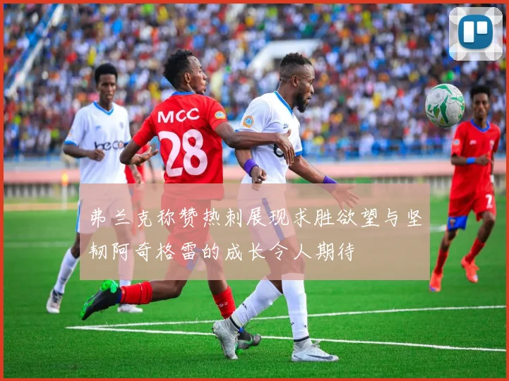 弗兰克称赞热刺展现求胜欲望与坚韧阿奇格雷的成长令人期待