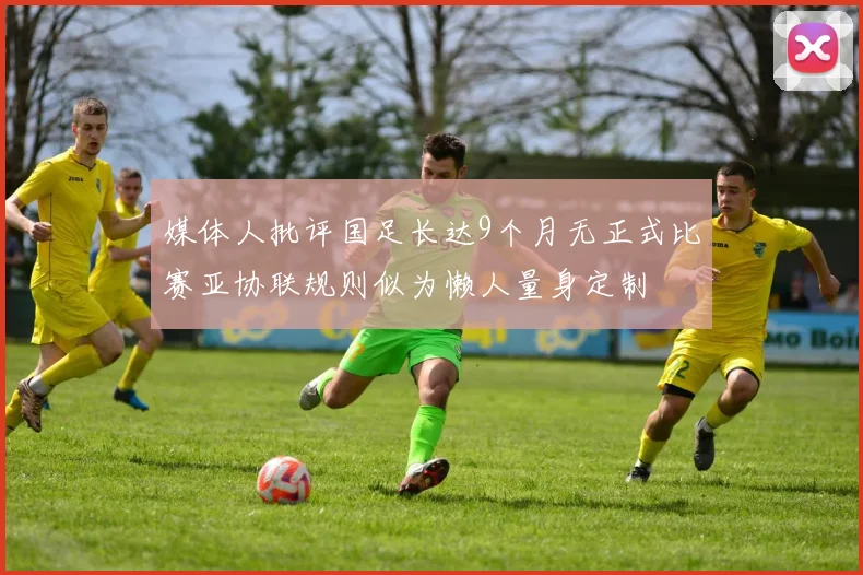 媒体人批评国足长达9个月无正式比赛亚协联规则似为懒人量身定制