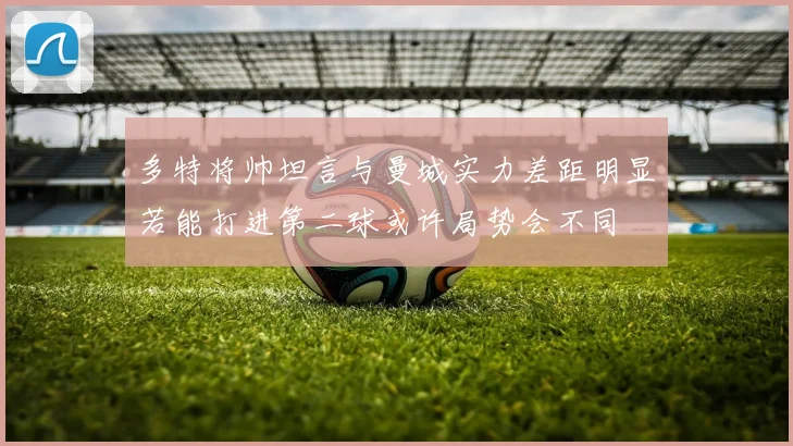 多特将帅坦言与曼城实力差距明显若能打进第二球或许局势会不同