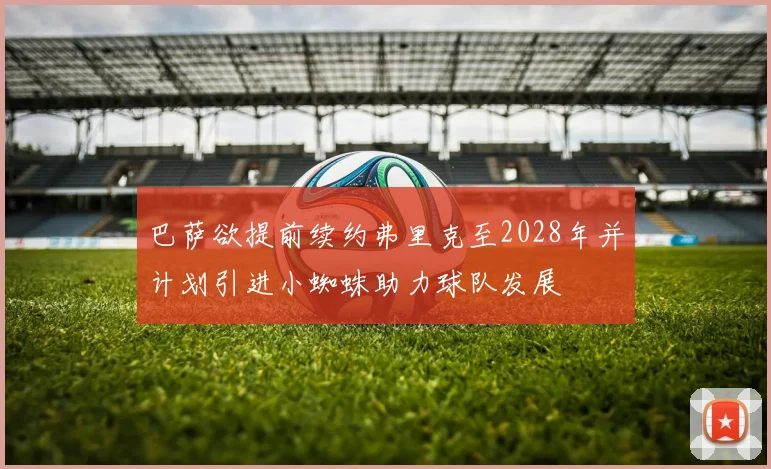 巴萨欲提前续约弗里克至2028年并计划引进小蜘蛛助力球队发展