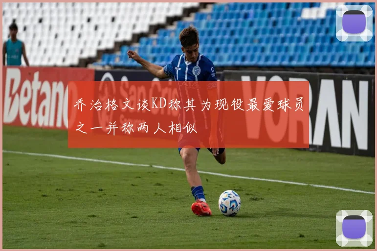 乔治格文谈KD称其为现役最爱球员之一并称两人相似