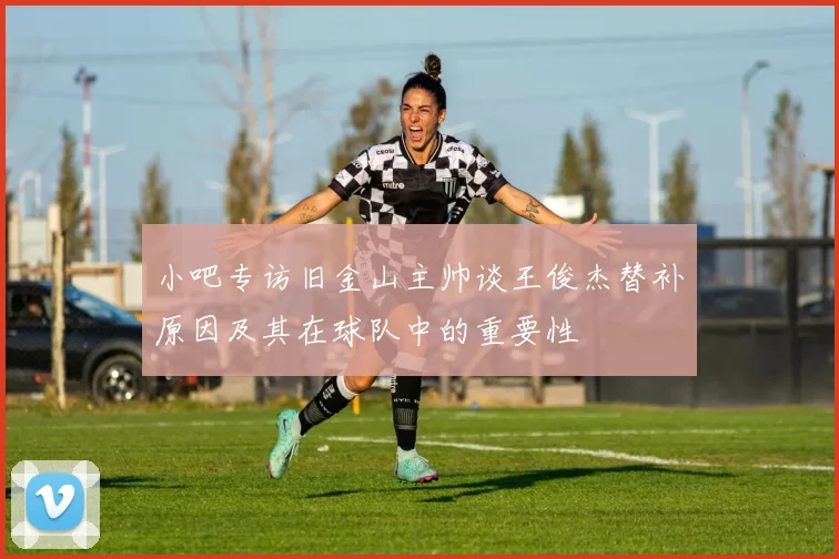 小吧专访旧金山主帅谈王俊杰替补原因及其在球队中的重要性