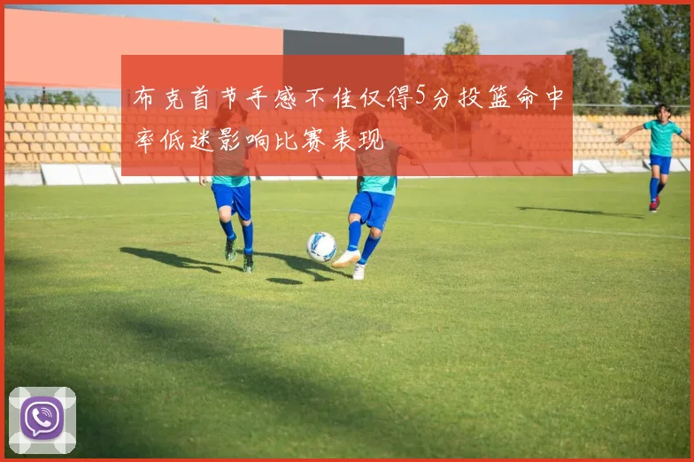 布克首节手感不佳仅得5分投篮命中率低迷影响比赛表现