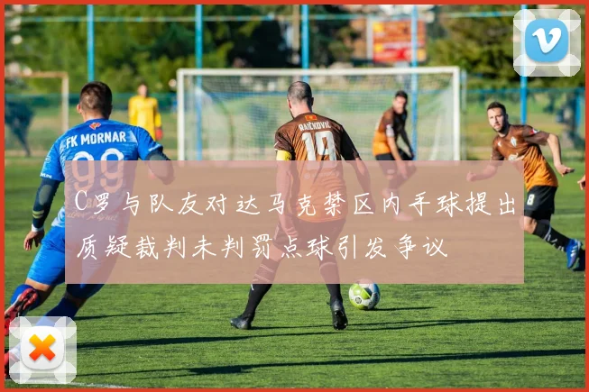 C罗与队友对达马克禁区内手球提出质疑裁判未判罚点球引发争议