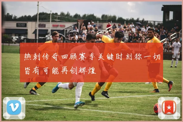 热刺传奇回顾赛季关键时刻称一切皆有可能再创辉煌