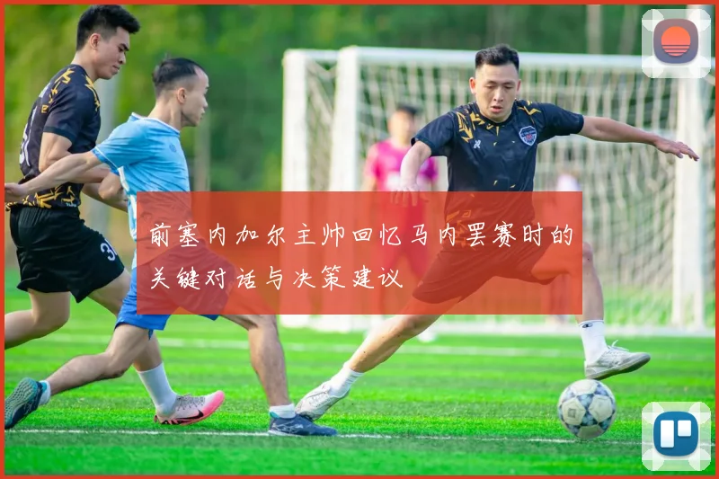 前塞内加尔主帅回忆马内罢赛时的关键对话与决策建议