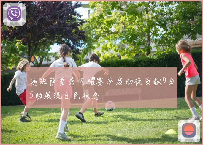 迪班萨首秀闪耀赛季启动夜贡献9分5助展现出色状态