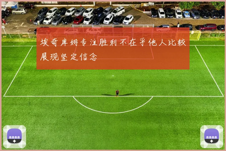 埃奇库姆专注胜利不在乎他人比较展现坚定信念