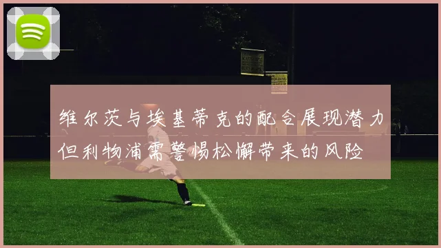 维尔茨与埃基蒂克的配合展现潜力但利物浦需警惕松懈带来的风险