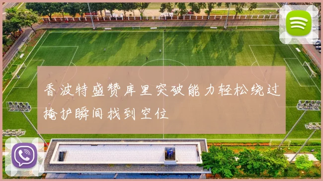 香波特盛赞库里突破能力轻松绕过掩护瞬间找到空位