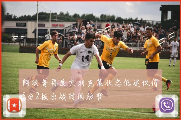 阿汤哥再度失利克莱状态低迷仅得5分2板出战时间短暂