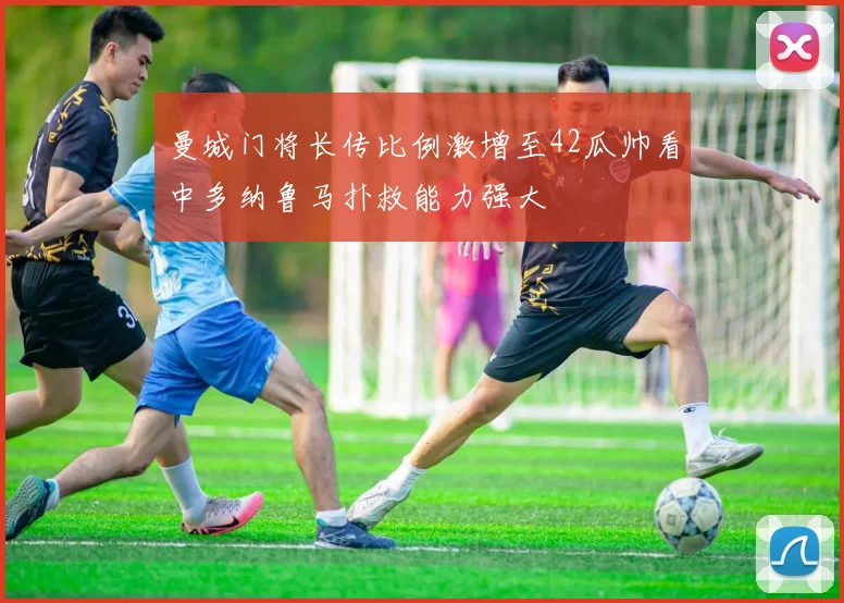 曼城门将长传比例激增至42瓜帅看中多纳鲁马扑救能力强大