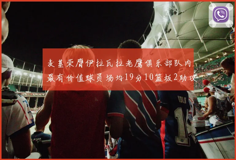 麦基荣膺伊拉瓦拉老鹰俱乐部队内最有价值球员场均19分10篮板2助攻成队内最佳