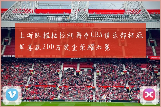 上海队摧枯拉朽再夺CBA俱乐部杯冠军喜获200万奖金荣耀加冕