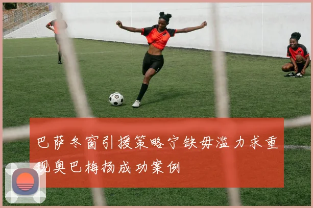 巴萨冬窗引援策略宁缺毋滥力求重现奥巴梅扬成功案例