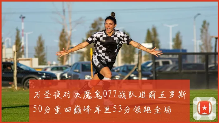 万圣夜对决魔鬼077战队进前五罗斯50分重回巅峰库里53分领跑全场