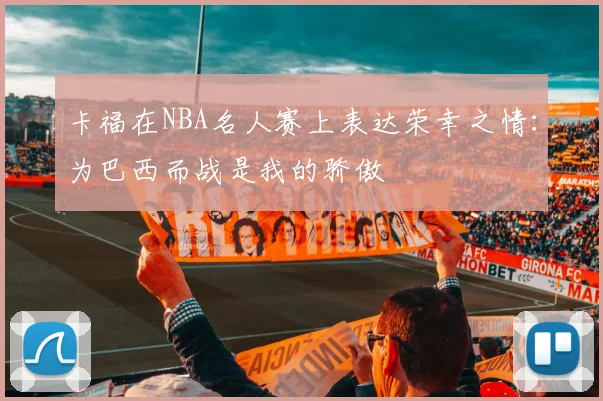 卡福在NBA名人赛上表达荣幸之情：为巴西而战是我的骄傲