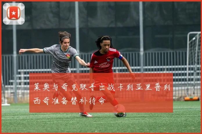 莱奥与奇克联手出战卡利亚里普利西奇准备替补待命