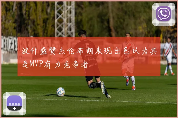 波什盛赞杰伦布朗表现出色认为其是MVP有力竞争者