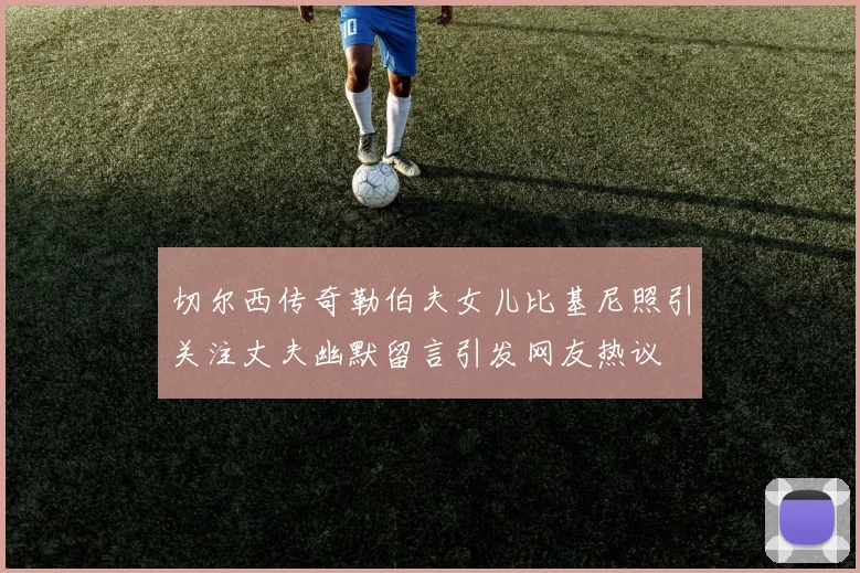 切尔西传奇勒伯夫女儿比基尼照引关注丈夫幽默留言引发网友热议