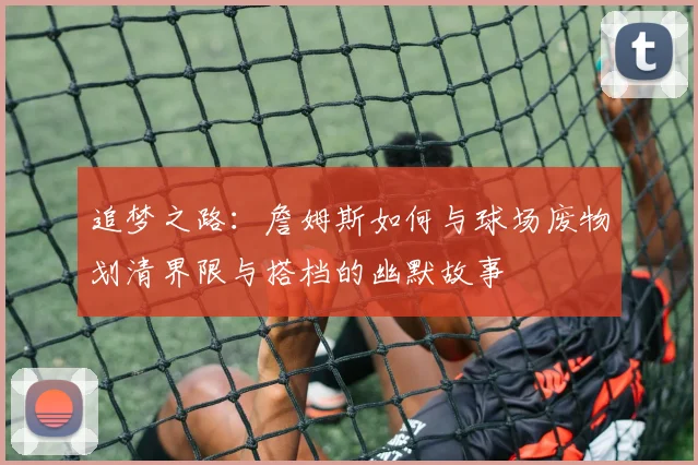 追梦之路：詹姆斯如何与球场废物划清界限与搭档的幽默故事
