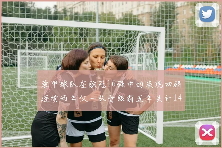 意甲球队在欧冠16强中的表现回顾连续两年仅一队晋级前五年共计14队