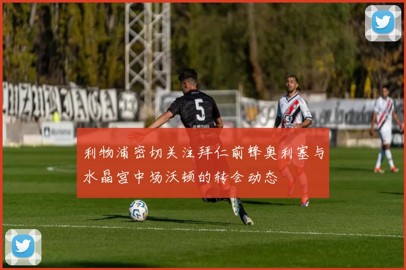 利物浦密切关注拜仁前锋奥利塞与水晶宫中场沃顿的转会动态