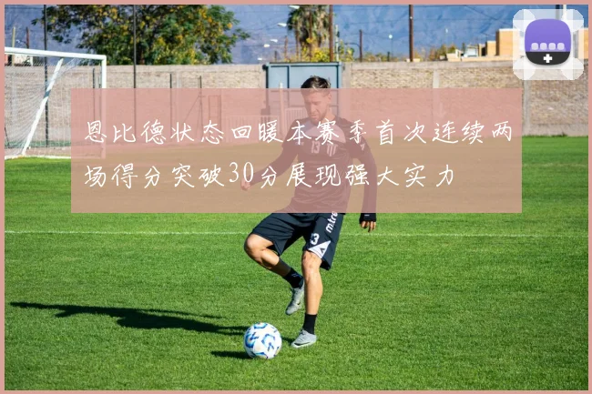 恩比德状态回暖本赛季首次连续两场得分突破30分展现强大实力