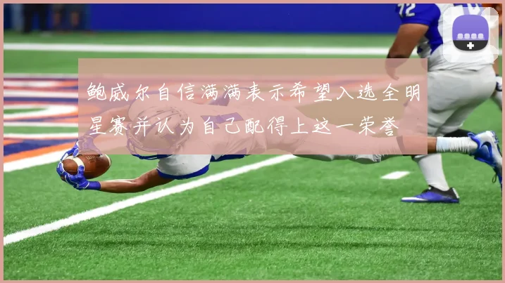 鲍威尔自信满满表示希望入选全明星赛并认为自己配得上这一荣誉