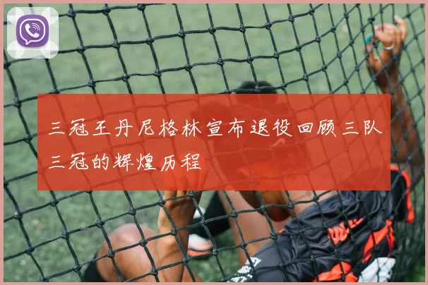 三冠王丹尼格林宣布退役回顾三队三冠的辉煌历程