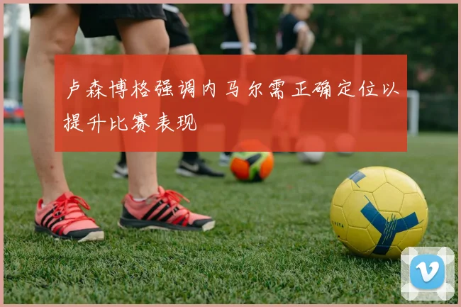 卢森博格强调内马尔需正确定位以提升比赛表现