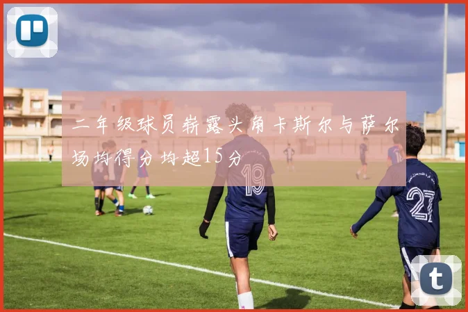 二年级球员崭露头角卡斯尔与萨尔场均得分均超15分
