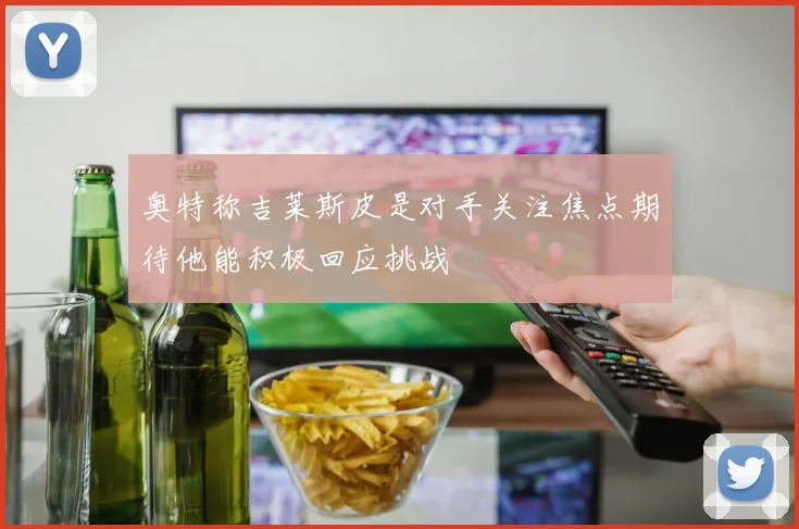 奥特称吉莱斯皮是对手关注焦点期待他能积极回应挑战