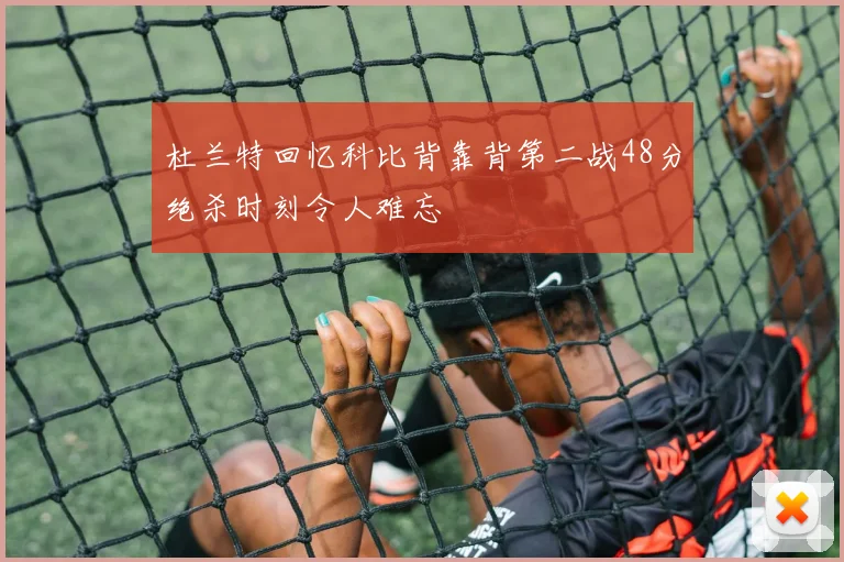 杜兰特回忆科比背靠背第二战48分绝杀时刻令人难忘
