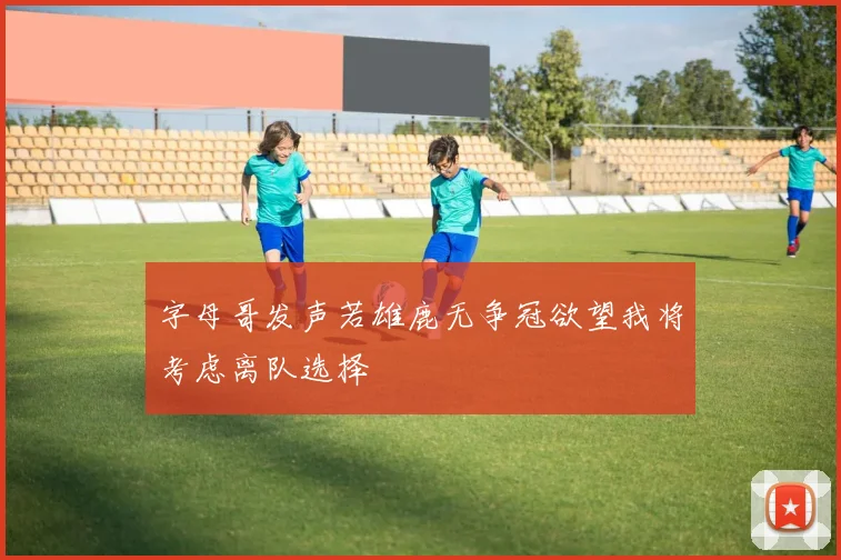 字母哥发声若雄鹿无争冠欲望我将考虑离队选择