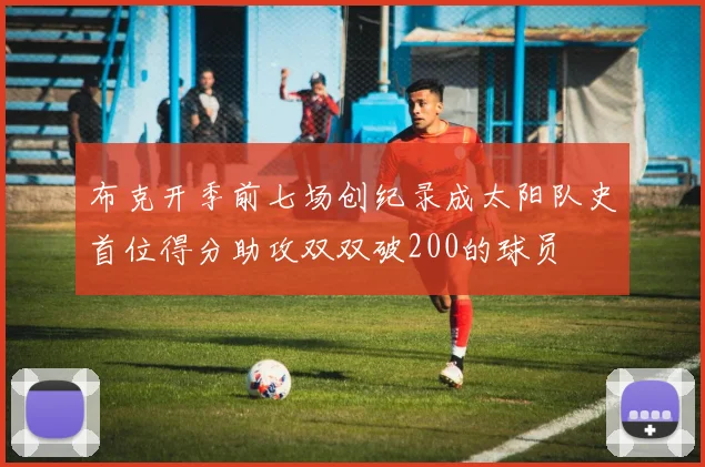 布克开季前七场创纪录成太阳队史首位得分助攻双双破200的球员