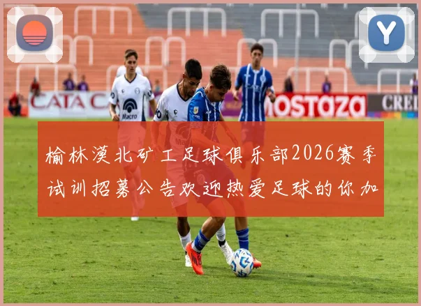 榆林漠北矿工足球俱乐部2026赛季试训招募公告欢迎热爱足球的你加入我们