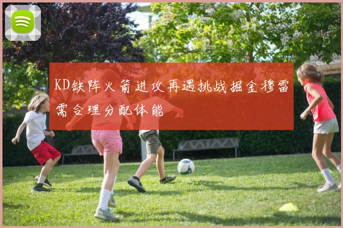 KD缺阵火箭进攻再遇挑战掘金穆雷需合理分配体能