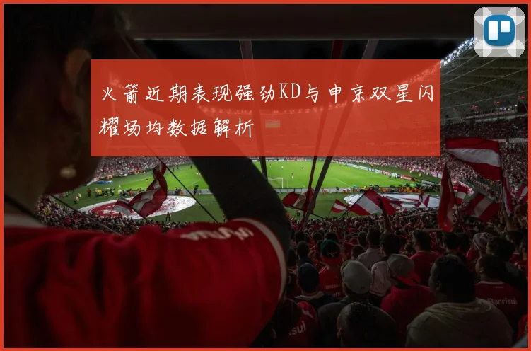 火箭近期表现强劲KD与申京双星闪耀场均数据解析