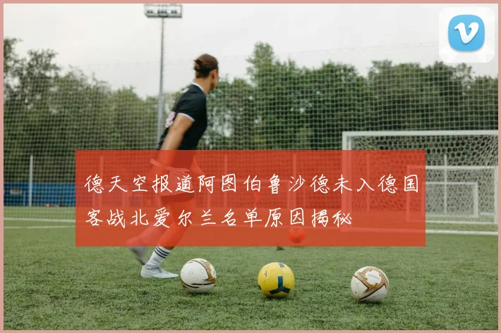 德天空报道阿图伯鲁沙德未入德国客战北爱尔兰名单原因揭秘