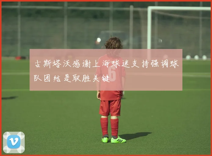 古斯塔沃感谢上海球迷支持强调球队团结是取胜关键