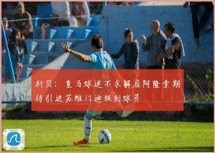 科贝:皇马球迷不求解雇阿隆索期待引进苏维门迪级别球员