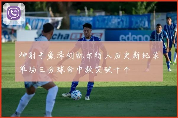 神射手豪泽创凯尔特人历史新纪录单场三分球命中数突破十个