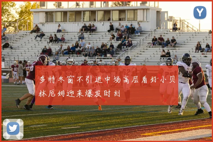 多特冬窗不引进中场高层看好小贝林厄姆迎来爆发时刻